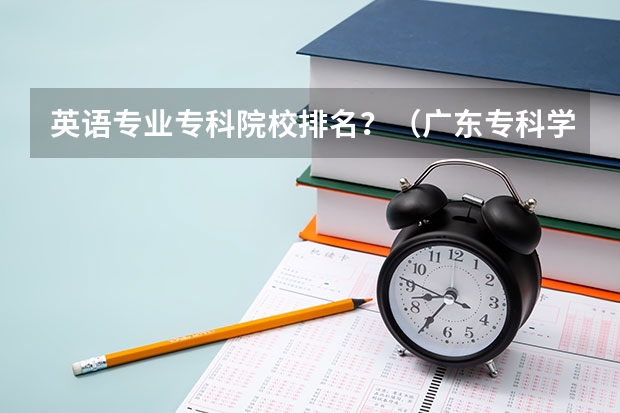 英语专业专科院校排名？（广东专科学校排名榜及录取分数线）