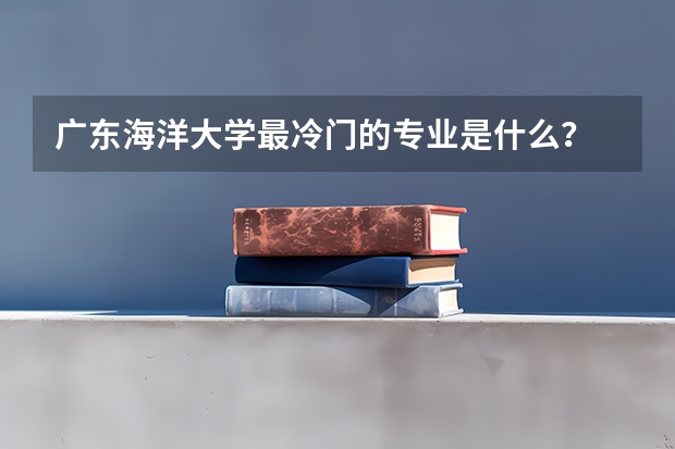 广东海洋大学最冷门的专业是什么？