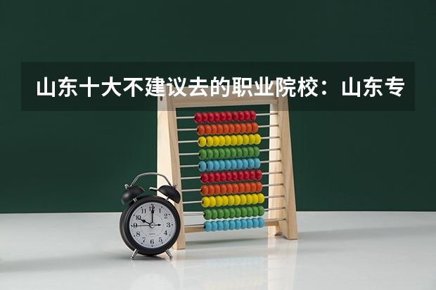 山东十大不建议去的职业院校：山东专科小清华是哪所？ 山东十大专科学校排名