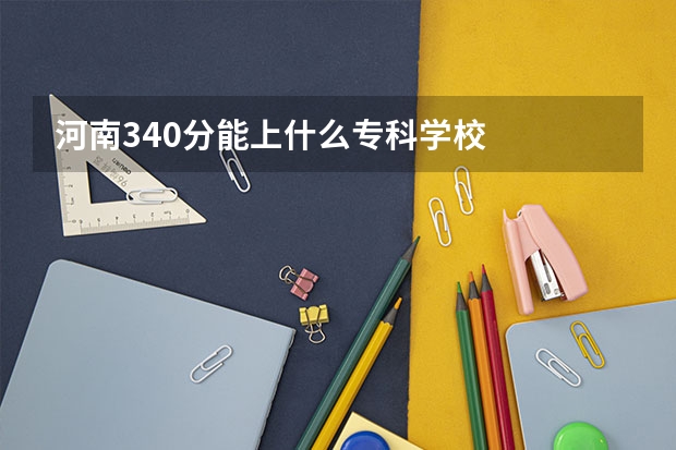 河南340分能上什么专科学校
