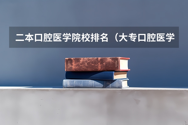 二本口腔医学院校排名（大专口腔医学专业学校排名）