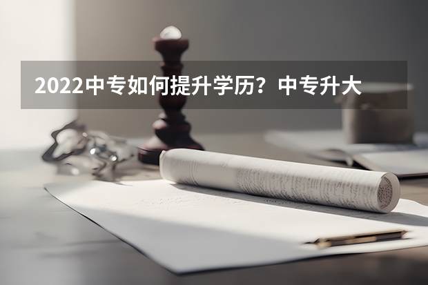 2022中专如何提升学历？中专升大专最好的推荐？