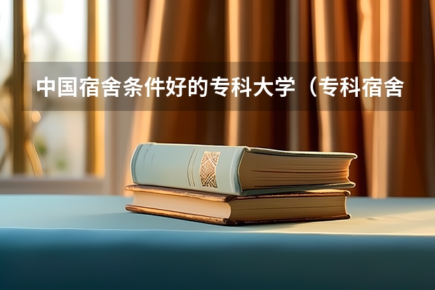 中国宿舍条件好的专科大学（专科宿舍条件好的学校）