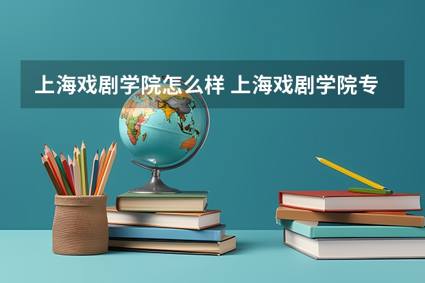 上海戏剧学院怎么样 上海戏剧学院专业和录取分数线