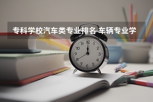 专科学校汽车类专业排名 车辆专业学校排名