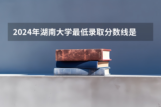 2024年湖南大学最低录取分数线是多少 湖南历年录取分数线
