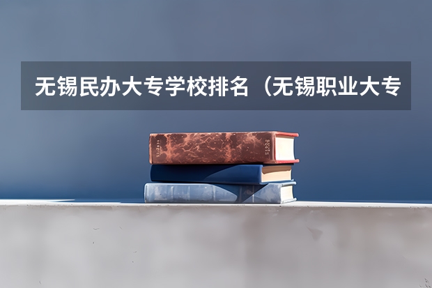 无锡民办大专学校排名（无锡职业大专学校排名）