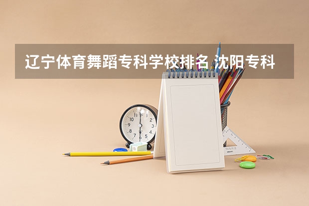 辽宁体育舞蹈专科学校排名 沈阳专科学校排名前十