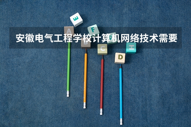 安徽电气工程学校计算机网络技术需要学哪些课程（专业要求是什么）