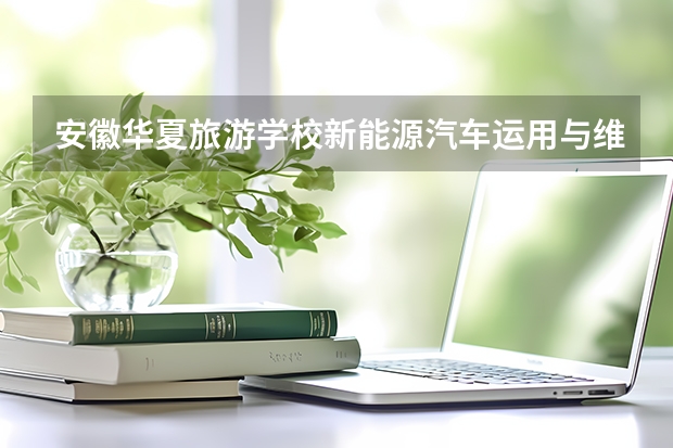 安徽华夏旅游学校新能源汽车运用与维修需要学哪些课程（专业要求是什么）
