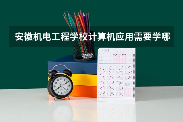安徽机电工程学校计算机应用需要学哪些课程（专业要求是什么）