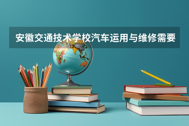 安徽交通技术学校汽车运用与维修需要学哪些课程（专业要求是什么）