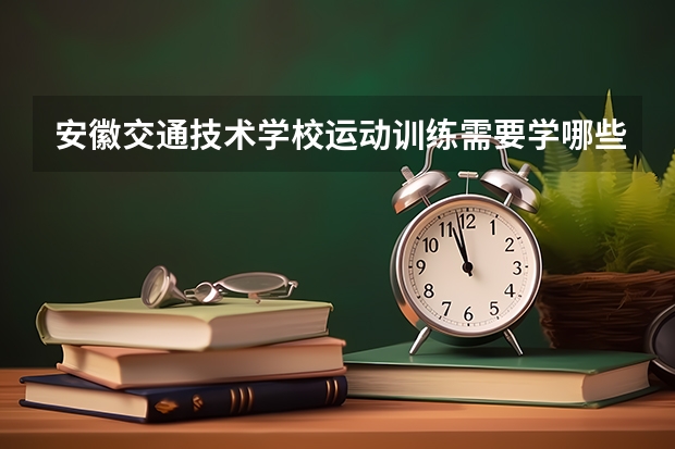安徽交通技术学校运动训练需要学哪些课程（专业要求是什么）