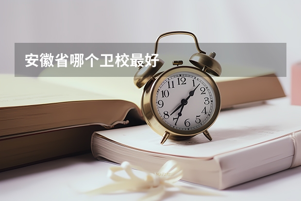 安徽省哪个卫校最好