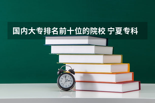 国内大专排名前十位的院校 宁夏专科学校排名前十