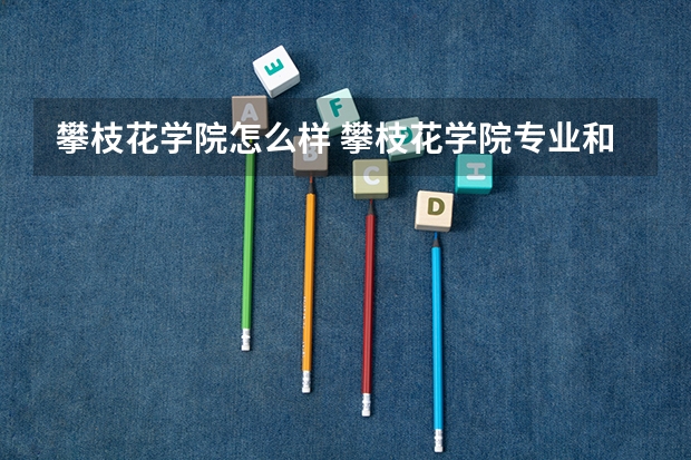 攀枝花学院怎么样 攀枝花学院专业和录取分数线
