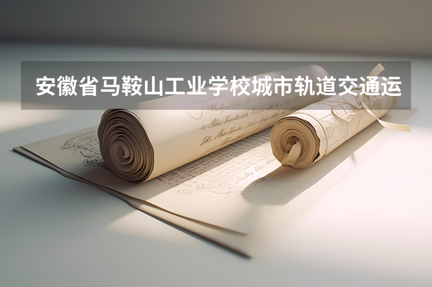 安徽省马鞍山工业学校城市轨道交通运营服务需要学哪些课程（专业要求是什么）