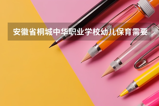 安徽省桐城中华职业学校幼儿保育需要学哪些课程（专业要求是什么）