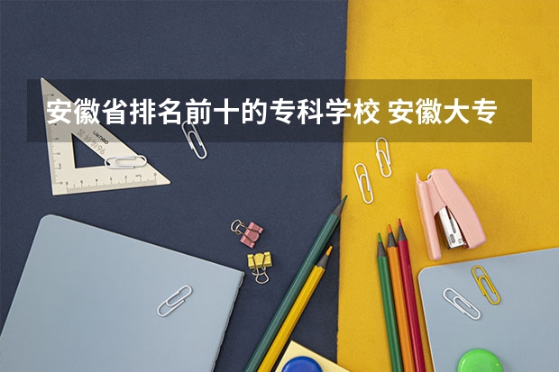 安徽省排名前十的专科学校 安徽大专院校排名