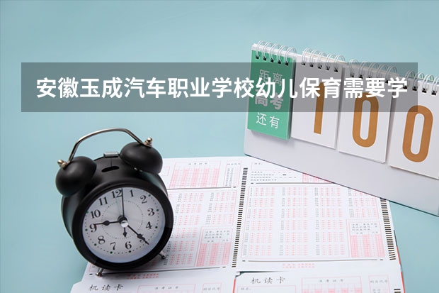 安徽玉成汽车职业学校幼儿保育需要学哪些课程（专业要求是什么）