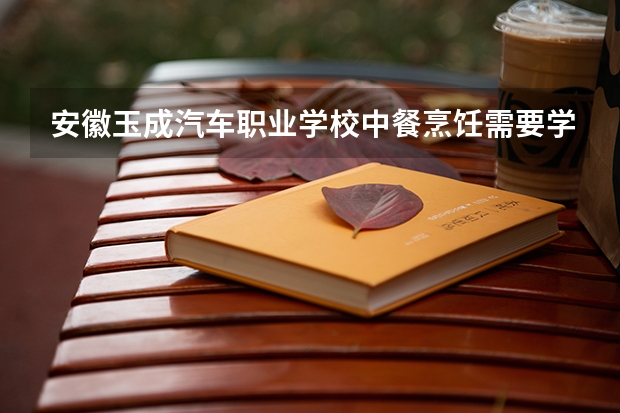 安徽玉成汽车职业学校中餐烹饪需要学哪些课程（专业要求是什么）