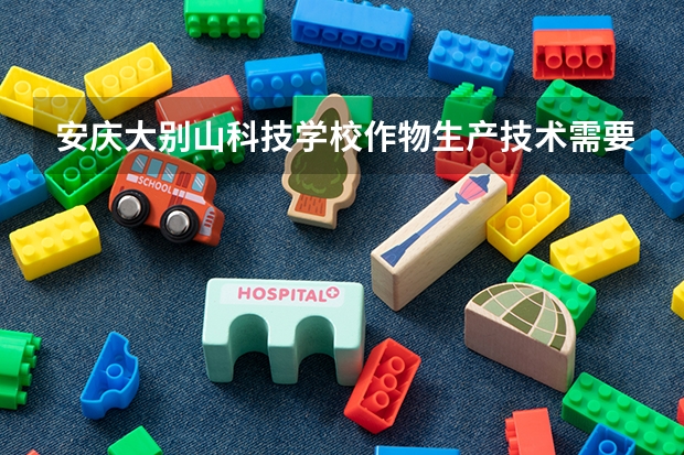 安庆大别山科技学校作物生产技术需要学哪些课程（专业要求是什么）
