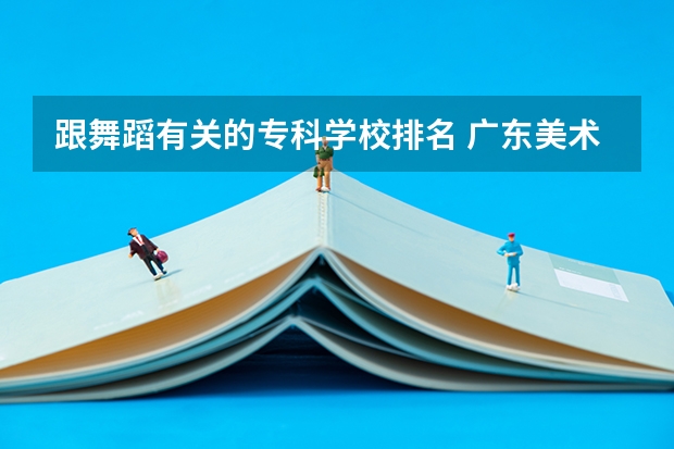 跟舞蹈有关的专科学校排名 广东美术类专科院校排名