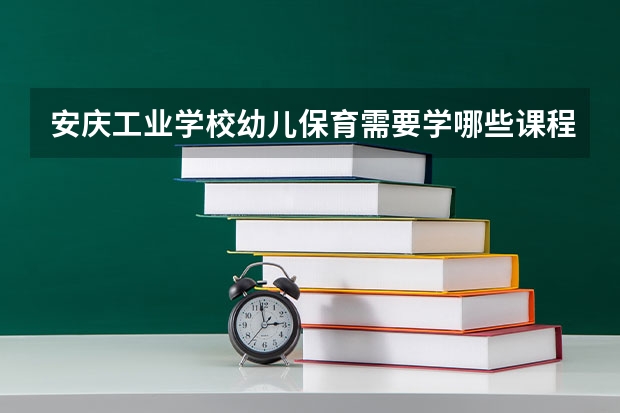 安庆工业学校幼儿保育需要学哪些课程（专业要求是什么）