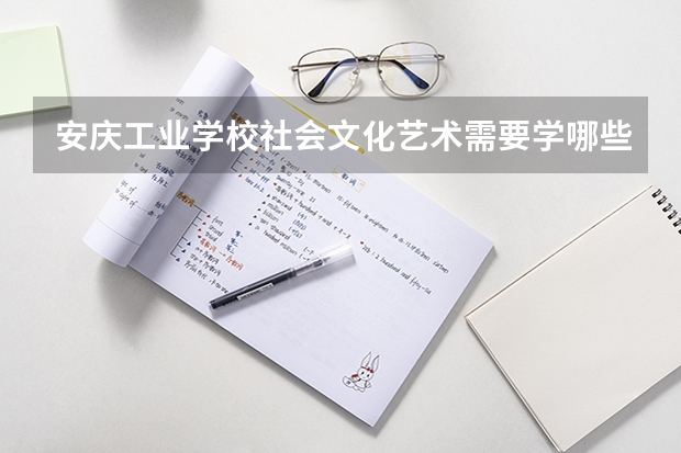 安庆工业学校社会文化艺术需要学哪些课程（专业要求是什么）