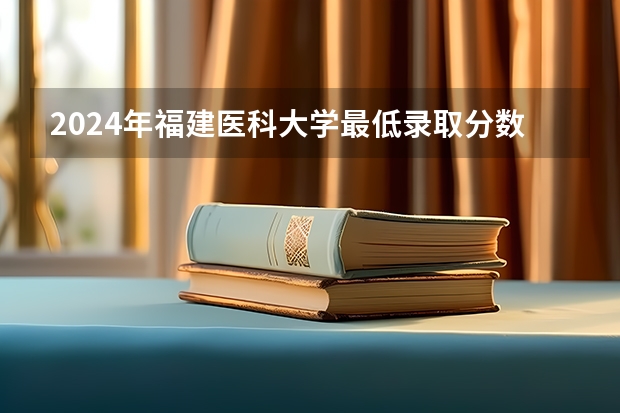 2024年福建医科大学最低录取分数线是多少 福建历年录取分数线