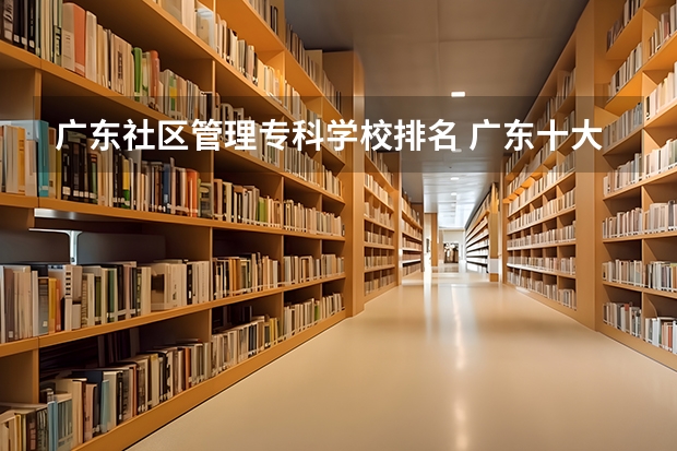广东社区管理专科学校排名 广东十大大专排名榜