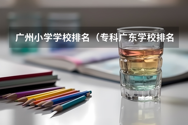 广州小学学校排名（专科广东学校排名）