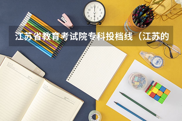 江苏省教育考试院专科投档线（江苏的专科学校排名）