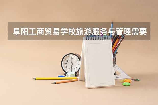 阜阳工商贸易学校旅游服务与管理需要学哪些课程（专业要求是什么）