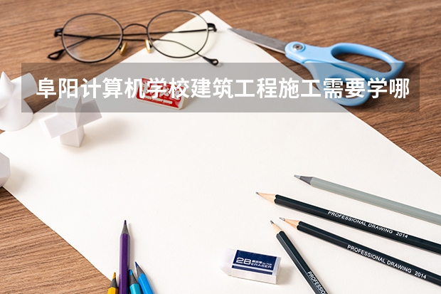 阜阳计算机学校建筑工程施工需要学哪些课程（专业要求是什么）