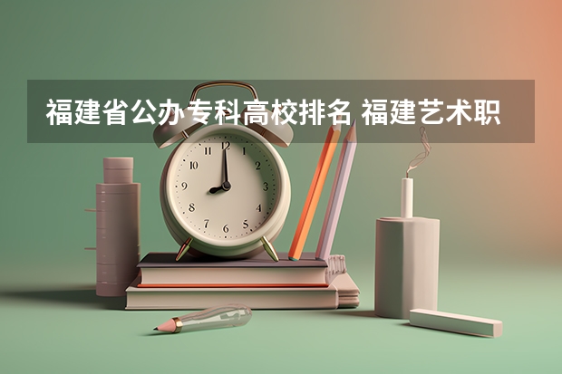 福建省公办专科高校排名 福建艺术职业学院排名