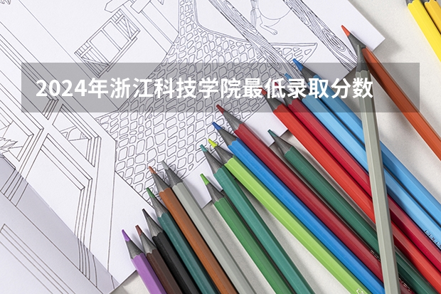 2024年浙江科技学院最低录取分数线是多少 浙江历年录取分数线