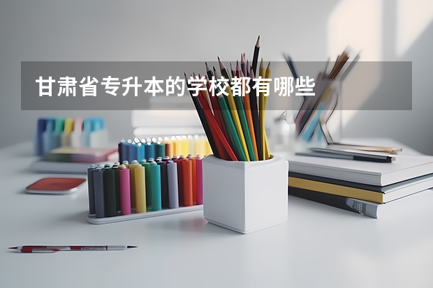 甘肃省专升本的学校都有哪些