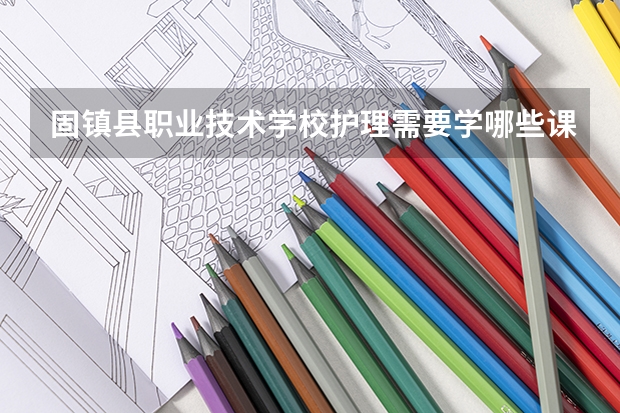 固镇县职业技术学校护理需要学哪些课程（专业要求是什么）