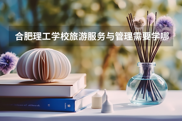 合肥理工学校旅游服务与管理需要学哪些课程（专业要求是什么）