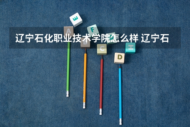 辽宁石化职业技术学院怎么样 辽宁石化职业技术学院专业和录取分数线