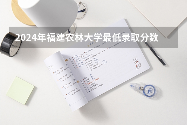 2024年福建农林大学最低录取分数线是多少 福建历年录取分数线