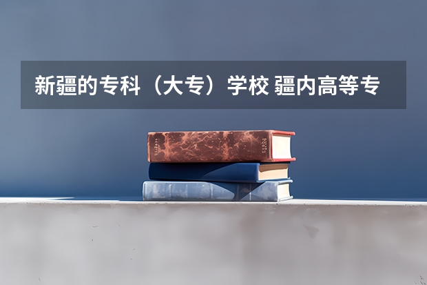 新疆的专科（大专）学校 疆内高等专科院校排名