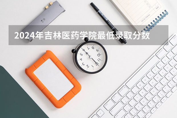 2024年吉林医药学院最低录取分数线是多少 吉林历年录取分数线
