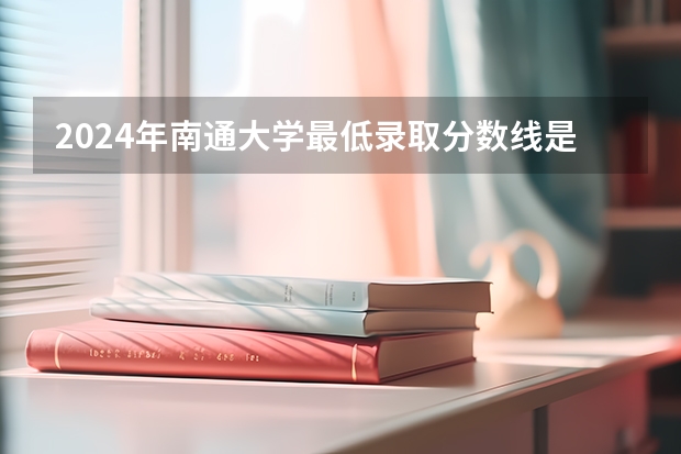 2024年南通大学最低录取分数线是多少 江苏历年录取分数线