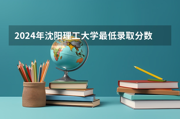 2024年沈阳理工大学最低录取分数线是多少 辽宁历年录取分数线