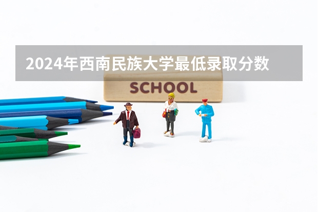2024年西南民族大学最低录取分数线是多少 四川历年录取分数线