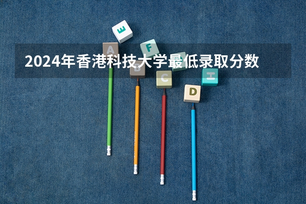 2024年香港科技大学最低录取分数线是多少 香港历年录取分数线
