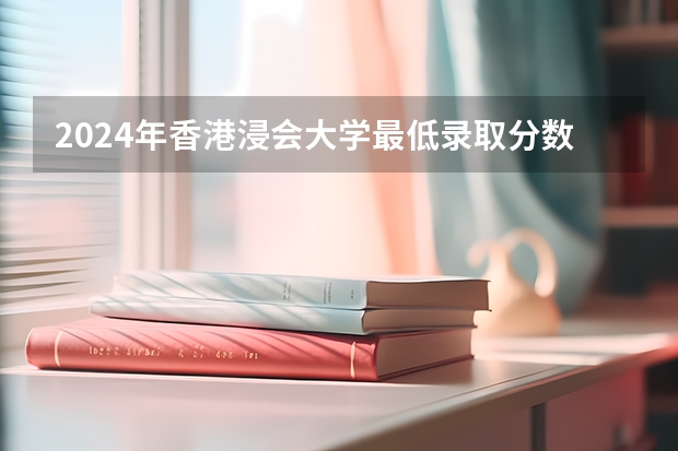 2024年香港浸会大学最低录取分数线是多少 香港历年录取分数线