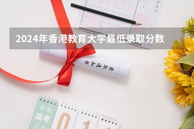 2024年香港教育大学最低录取分数线是多少 香港历年录取分数线